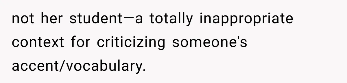 not her student—a totally inappropriate context for criticizing someone's accent/vocabulary.