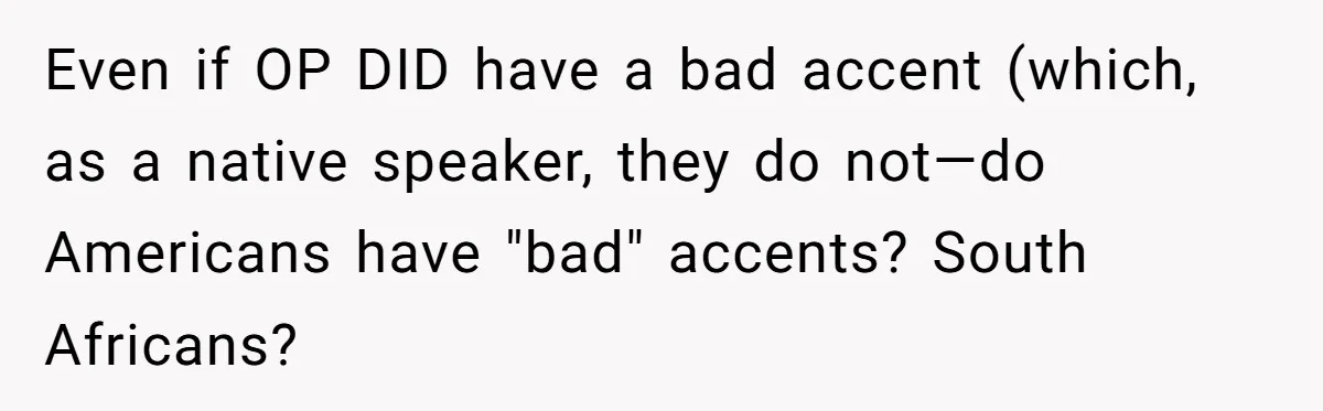 Even if OP DID have a bad accent (which, as a native speaker, they do not—do Americans have "bad" accents? South Africans?