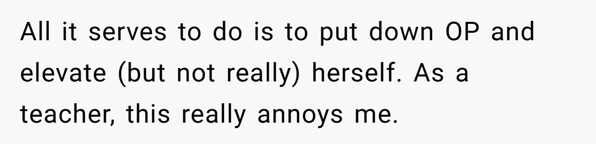 All it serves to do is to put down OP and elevate (but not really) herself. As a teacher, this really annoys me.