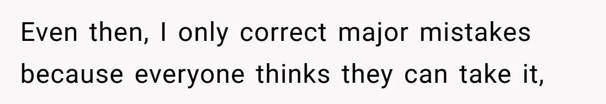 Even then, I only correct major mistakes because everyone thinks they can take it,