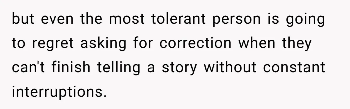 but even the most tolerant person is going to regret asking for correction when they can't finish telling a story without constant interruptions.