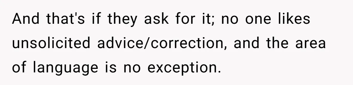 And that's if they ask for it; no one likes unsolicited advice/correction, and the area of language is no exception.