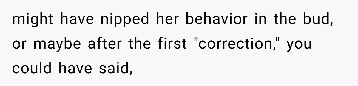 might have nipped her behavior in the bud, or maybe after the first "correction," you could have said,