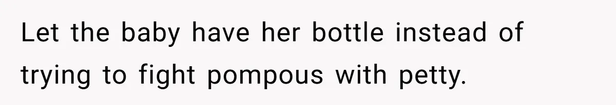 Let the baby have her bottle instead of trying to fight pompous with petty.