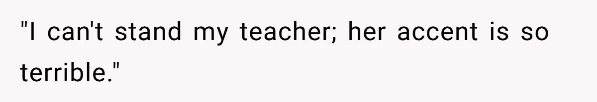 "I can't stand my teacher; her accent is so terrible."