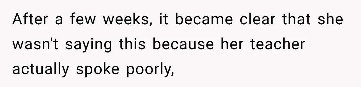 After a few weeks, it became clear that she wasn't saying this because her teacher actually spoke poorly,