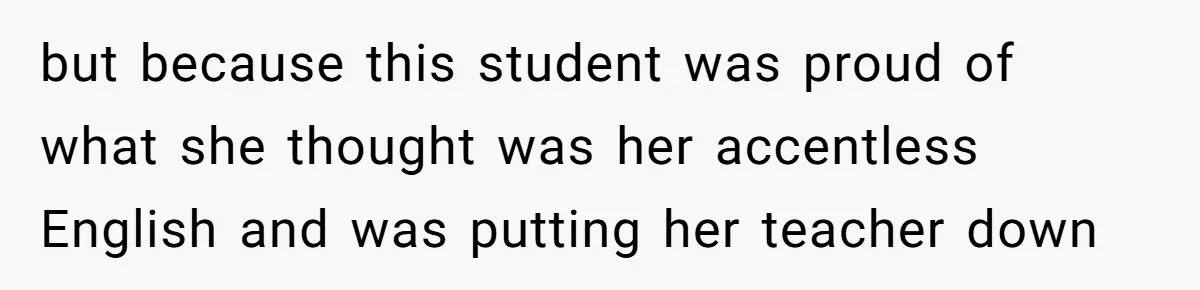 but because this student was proud of what she thought was her accentless English and was putting her teacher down
