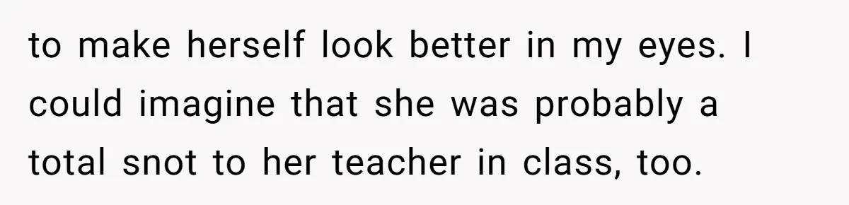 to make herself look better in my eyes. I could imagine that she was probably a total snot to her teacher in class, too.
