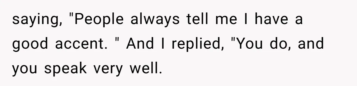 saying, "People always tell me I have a good accent. " And I replied, "You do, and you speak very well.