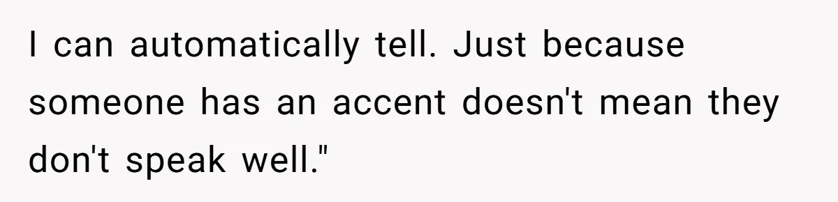 I can automatically tell. Just because someone has an accent doesn't mean they don't speak well."