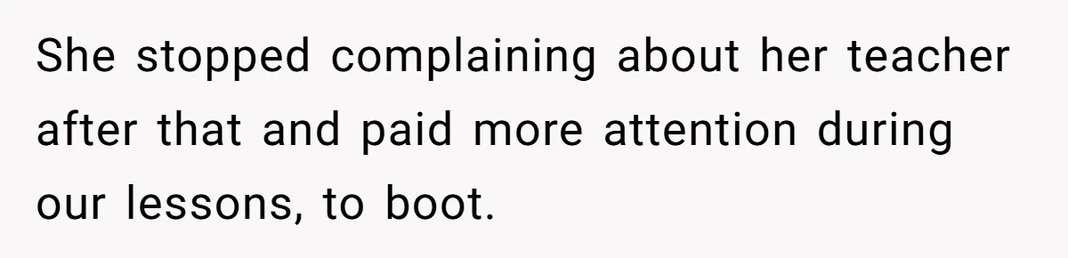 She stopped complaining about her teacher after that and paid more attention during our lessons, to boot.
