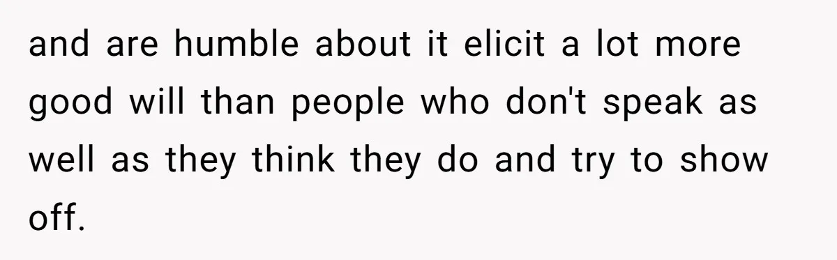 and are humble about it elicit a lot more good will than people who don't speak as well as they think they do and try to show off.