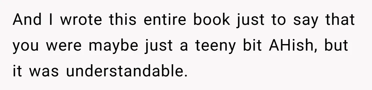 And I wrote this entire book just to say that you were maybe just a teeny bit AHish, but it was understandable.