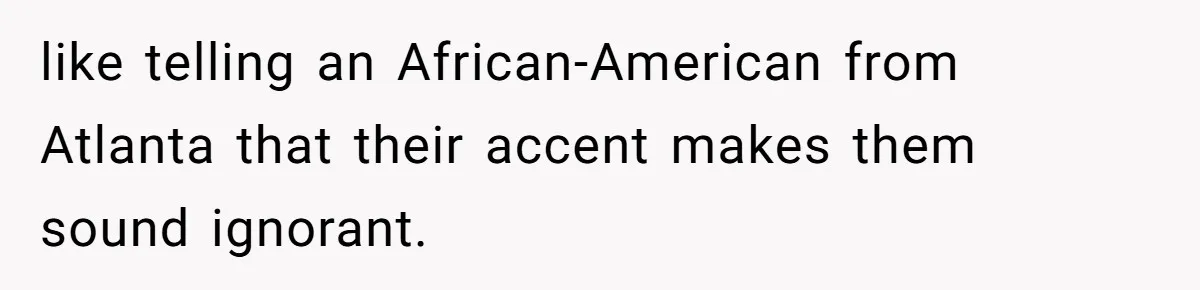 like telling an African-American from Atlanta that their accent makes them sound ignorant.