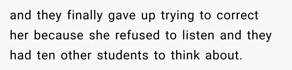and they finally gave up trying to correct her because she refused to listen and they had ten other students to think about.