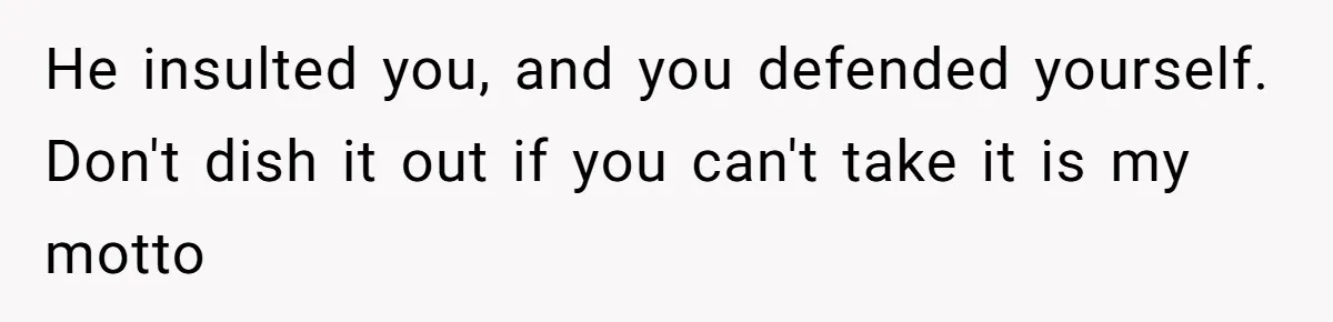 He insulted you, and you defended yourself. Don't dish it out if you can't take it is my motto