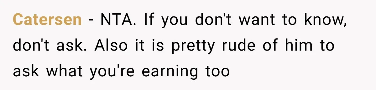 Catersen − NTA. If you don't want to know, don't ask. Also it is pretty rude of him to ask what you're earning too