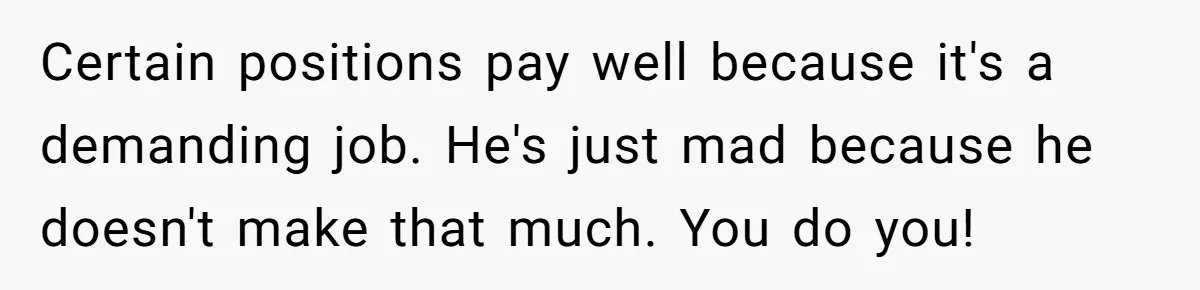 Certain positions pay well because it's a demanding job. He's just mad because he doesn't make that much. You do you!