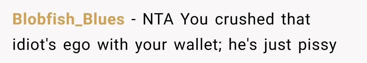Blobfish_Blues − NTA You crushed that idiot's ego with your wallet; he's just pissy