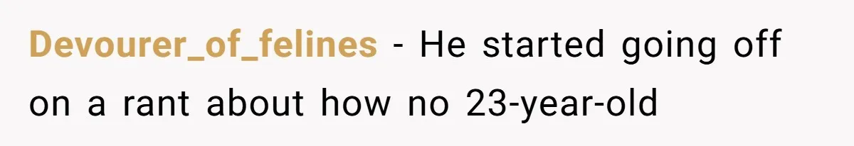 Devourer_of_felines − He started going off on a rant about how no 23-year-old
