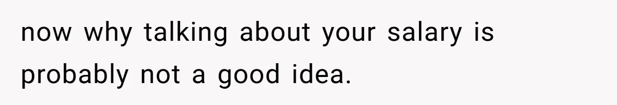 now why talking about your salary is probably not a good idea.