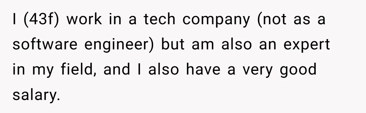 I (43f) work in a tech company (not as a software engineer) but am also an expert in my field, and I also have a very good salary.
