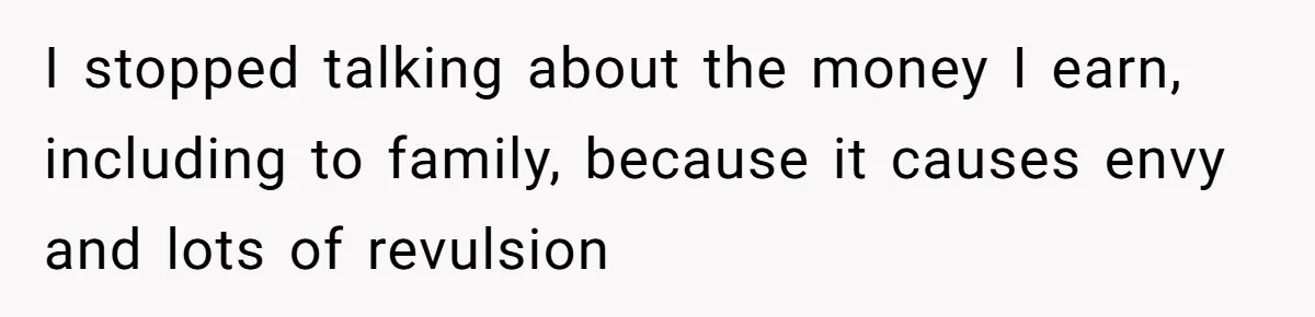 I stopped talking about the money I earn, including to family, because it causes envy and lots of revulsion