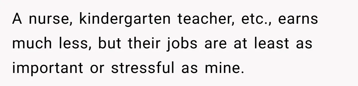 A nurse, kindergarten teacher, etc., earns much less, but their jobs are at least as important or stressful as mine.