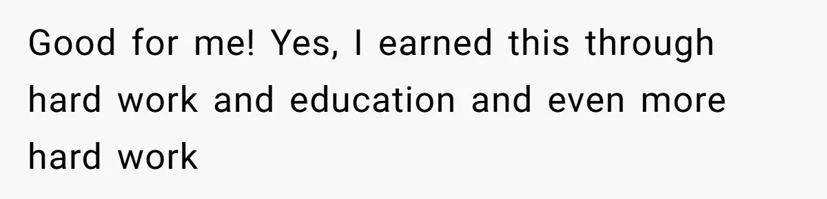 Good for me! Yes, I earned this through hard work and education and even more hard work