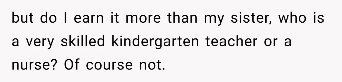 but do I earn it more than my sister, who is a very skilled kindergarten teacher or a nurse? Of course not.
