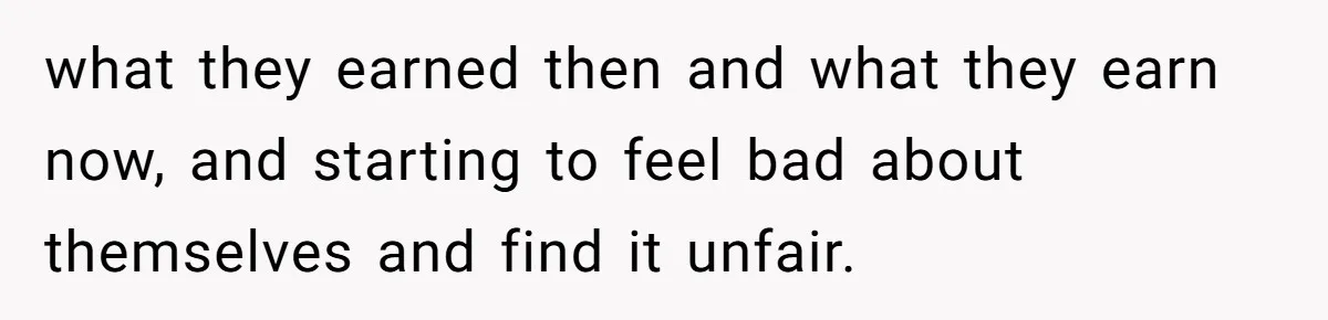 what they earned then and what they earn now, and starting to feel bad about themselves and find it unfair.