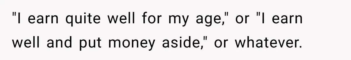 "I earn quite well for my age," or "I earn well and put money aside," or whatever.