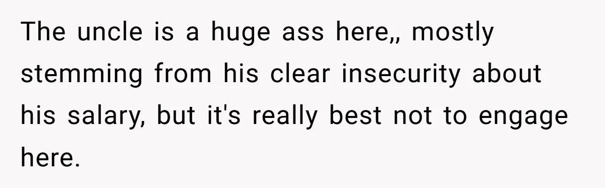 The uncle is a huge ass here,, mostly stemming from his clear insecurity about his salary, but it's really best not to engage here.