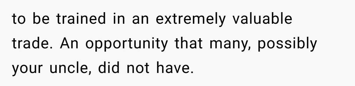 to be trained in an extremely valuable trade. An opportunity that many, possibly your uncle, did not have.