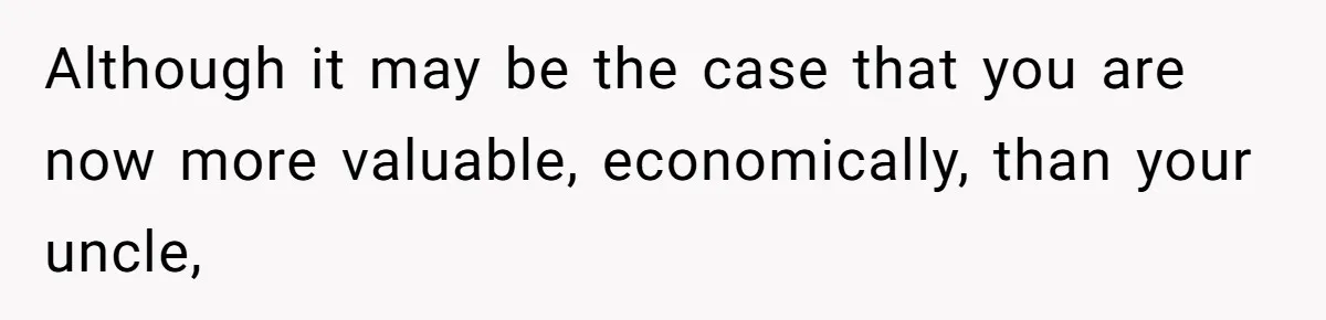 Although it may be the case that you are now more valuable, economically, than your uncle,