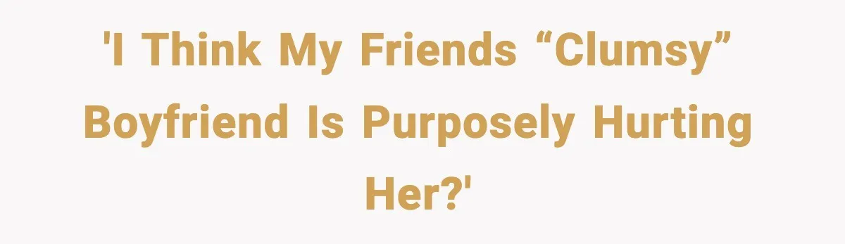 'I think my friends “clumsy” boyfriend is purposely hurting her?'