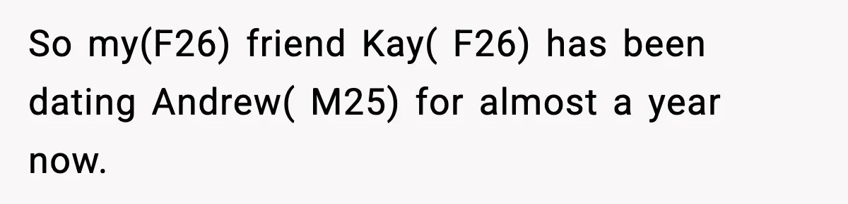 So my(F26) friend Kay( F26) has been dating Andrew( M25) for almost a year now.