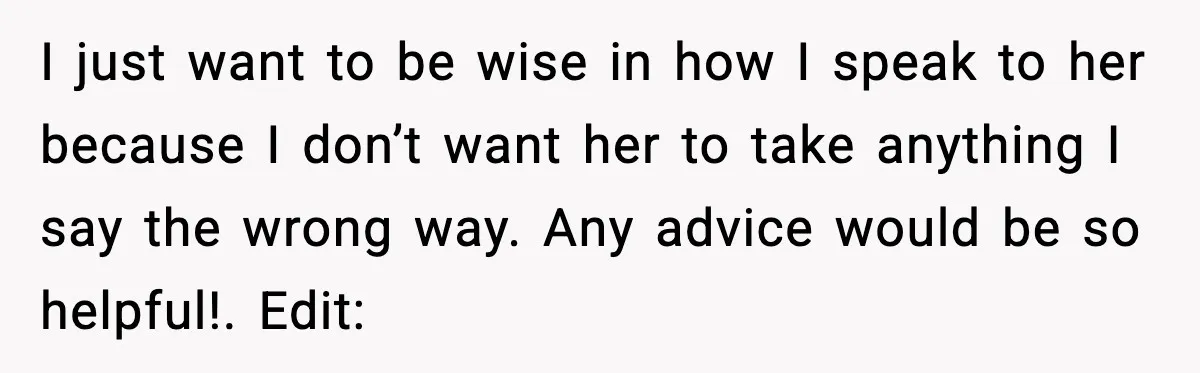 I just want to be wise in how I speak to her because I don’t want her to take anything I say the wrong way. Any advice would be so...