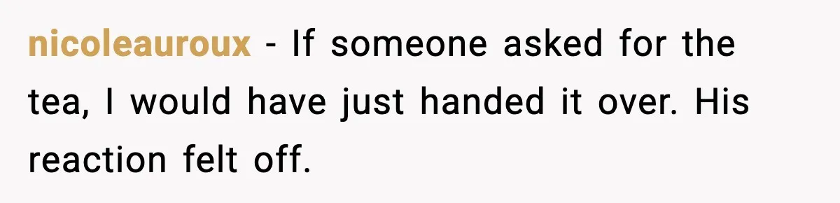 nicoleauroux - If someone asked for the tea, I would have just handed it over. His reaction felt off.