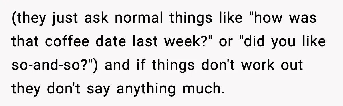 (they just ask normal things like "how was that coffee date last week?" or "did you like so-and-so?") and if things don't work out they don't say anything much.