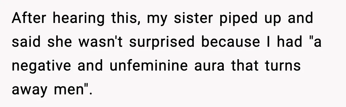 After hearing this, my sister piped up and said she wasn't surprised because I had "a negative and unfeminine aura that turns away men".