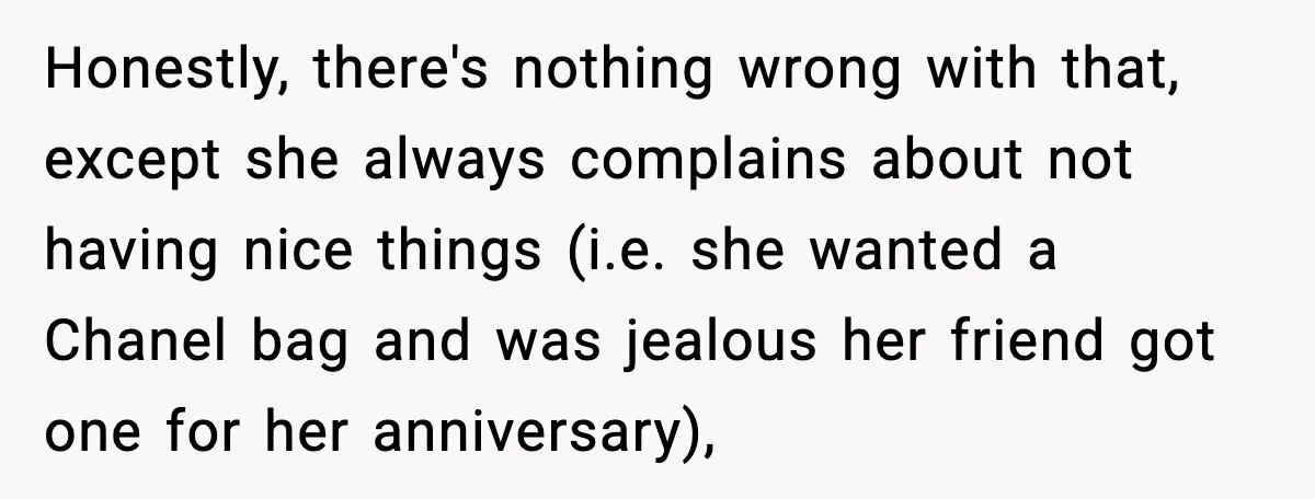 Honestly, there's nothing wrong with that, except she always complains about not having nice things (i.e. she wanted a Chanel bag and was jealous her friend got one for her...