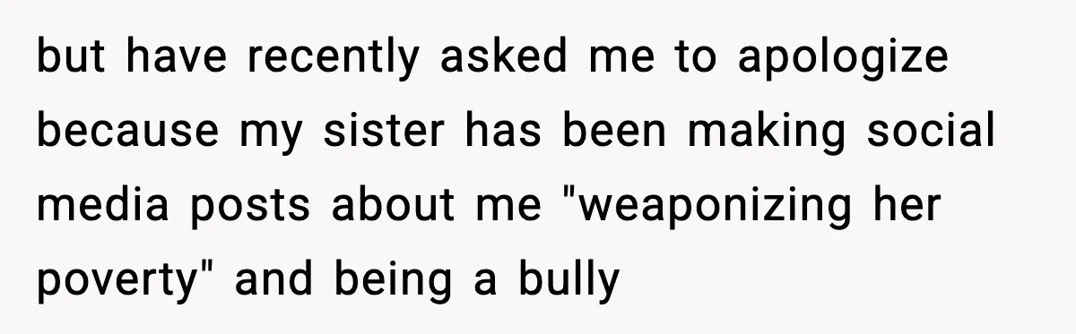 but have recently asked me to apologize because my sister has been making social media posts about me "weaponizing her poverty" and being a bully