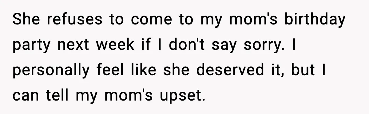 She refuses to come to my mom's birthday party next week if I don't say sorry. I personally feel like she deserved it, but I can tell my mom's upset.