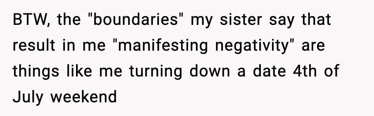 BTW, the "boundaries" my sister say that result in me "manifesting negativity" are things like me turning down a date 4th of July weekend