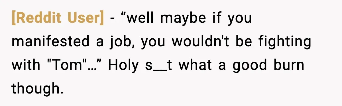 [Reddit User] - “well maybe if you manifested a job, you wouldn't be fighting with "Tom"…” Holy s__t what a good burn though.