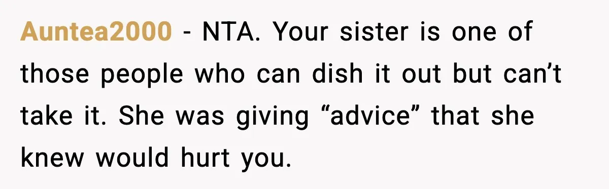 Auntea2000 - NTA. Your sister is one of those people who can dish it out but can’t take it. She was giving “advice” that she knew would hurt you.
