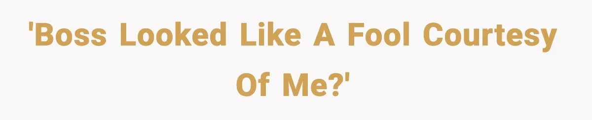 'Boss looked like a fool courtesy of me?'