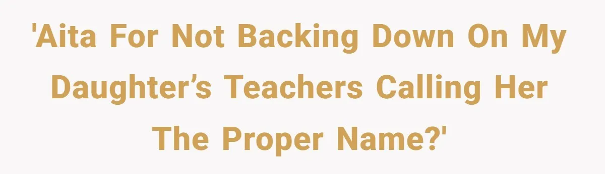 'AITA for not backing down on my daughter’s teachers calling her the proper name?'
