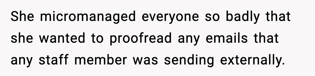 She micromanaged everyone so badly that she wanted to proofread any emails that any staff member was sending externally.
